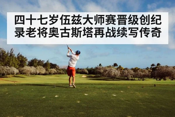 四十七岁伍兹大师赛晋级创纪录老将奥古斯塔再战续写传奇