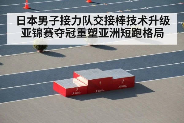日本男子接力队交接棒技术升级亚锦赛夺冠重塑亚洲短跑格局
