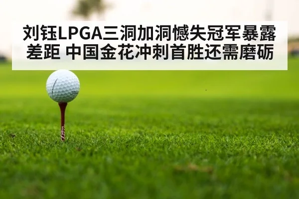 刘钰LPGA三洞加洞憾失冠军暴露差距 中国金花冲刺首胜还需磨砺