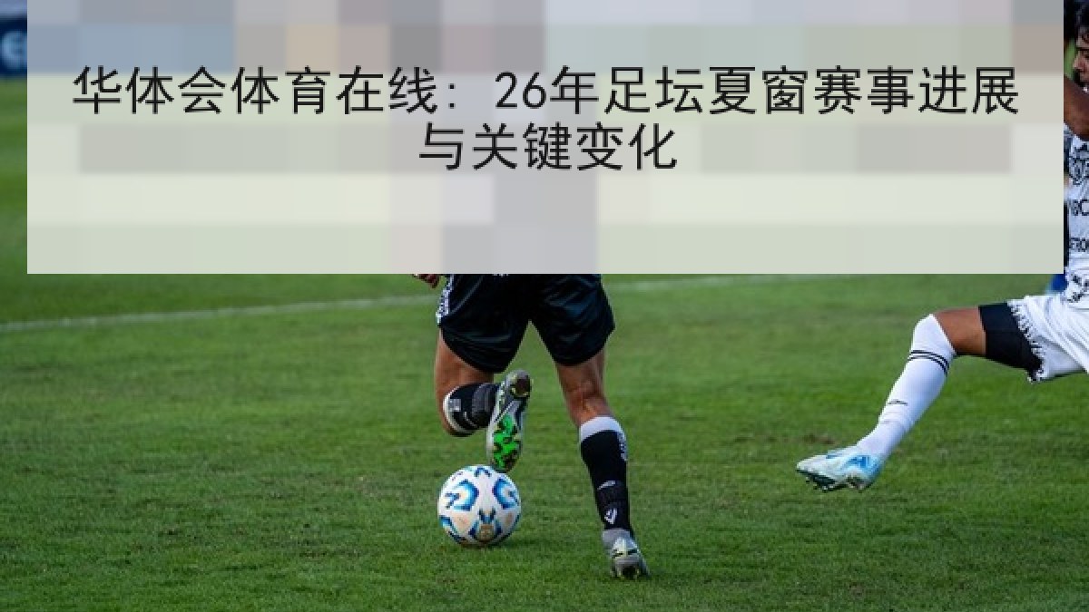 华体会体育在线: 26年足坛夏窗赛事进展与关键变化 华体会体育在线: 26年足坛夏窗赛事进展与关键变化