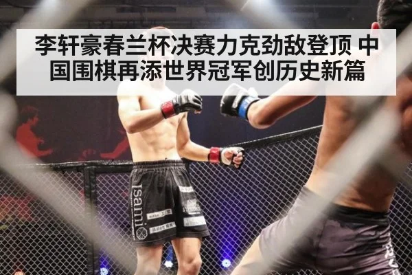 李轩豪春兰杯决赛力克劲敌登顶 中国围棋再添世界冠军创历史新篇