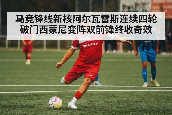 马竞锋线新核阿尔瓦雷斯连续四轮破门西蒙尼变阵双前锋终收奇效