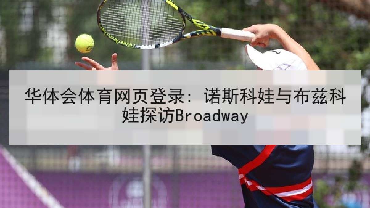 华体会体育网页登录: 诺斯科娃与布兹科娃探访Broadway 华体会体育网页登录: 诺斯科娃与布兹科娃探访Broadway