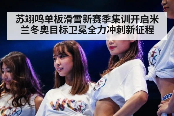 苏翊鸣单板滑雪新赛季集训开启米兰冬奥目标卫冕全力冲刺新征程